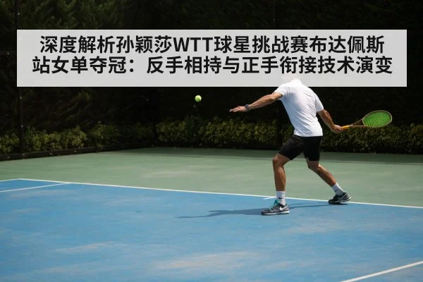 深度解析孙颖莎WTT球星挑战赛布达佩斯站女单夺冠:反手相持与正手衔接技术演变