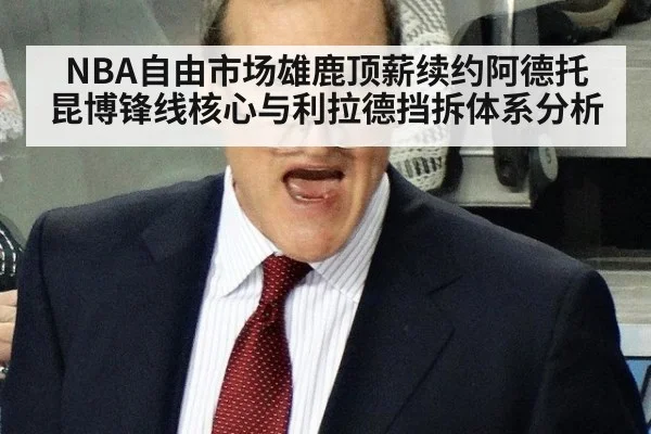 NBA自由市场雄鹿顶薪续约阿德托昆博锋线核心与利拉德挡拆体系分析
