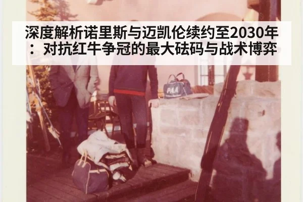 深度解析诺里斯与迈凯伦续约至2030年:对抗红牛争冠的最大砝码与战术博弈