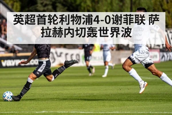 英超首轮利物浦4-0谢菲联 萨拉赫内切轰世界波